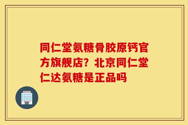 同仁堂氨糖骨胶原钙官方旗舰店?北京同仁堂仁达氨糖是正品吗 同仁堂氨糖骨胶原钙官方旗舰店?北京同仁堂仁达氨糖是正品吗