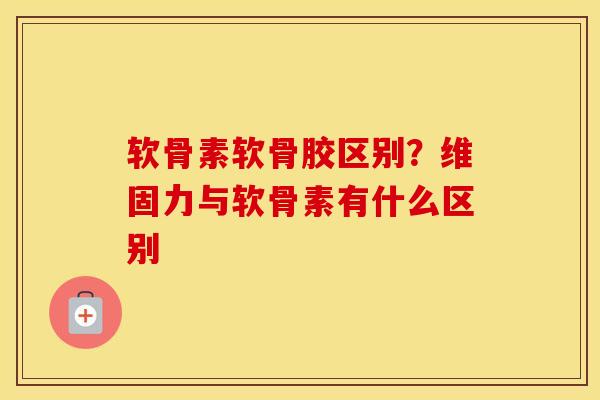 软骨素软骨胶区别？维固力与软骨素有什么区别