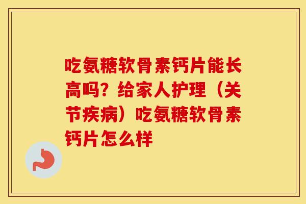 吃氨糖软骨素钙片能长高吗?给家人护理(关节)吃氨糖软骨素钙片怎么样 吃氨糖软骨素钙片能长高吗?给家人护理(关节)吃氨糖软骨素钙片怎么样