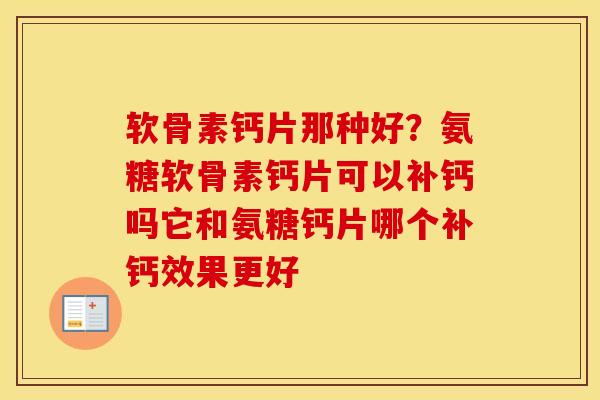 软骨素钙片那种好?氨糖软骨素钙片可以补钙吗它和氨糖钙片哪个补钙效果更好 软骨素钙片那种好?氨糖软骨素钙片可以补钙吗它和氨糖钙片哪个补钙效果更好