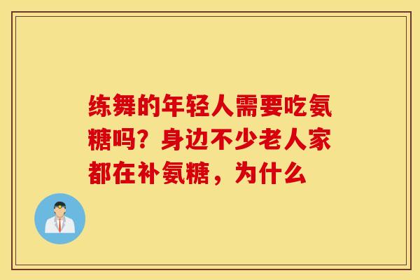 练舞的年轻人需要吃氨糖吗?身边不少老人家都在补氨糖,为什么 练舞的年轻人需要吃氨糖吗?身边不少老人家都在补氨糖,为什么