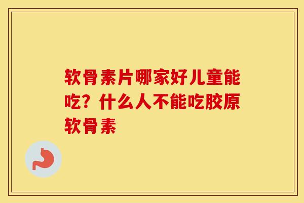软骨素片哪家好儿童能吃?什么人不能吃胶原软骨素 软骨素片哪家好儿童能吃?什么人不能吃胶原软骨素