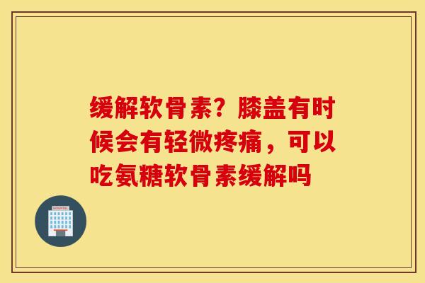 缓解软骨素?膝盖有时候会有轻微,可以吃氨糖软骨素缓解吗 缓解软骨素?膝盖有时候会有轻微,可以吃氨糖软骨素缓解吗
