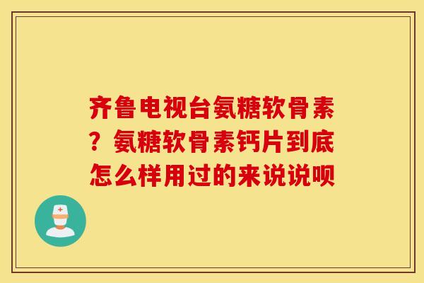 齐鲁电视台氨糖软骨素?氨糖软骨素钙片到底怎么样用过的来说说呗 齐鲁电视台氨糖软骨素?氨糖软骨素钙片到底怎么样用过的来说说呗