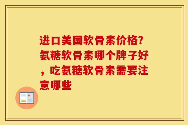 进口美国软骨素价格？氨糖软骨素哪个牌子好，吃氨糖软骨素需要注意哪些