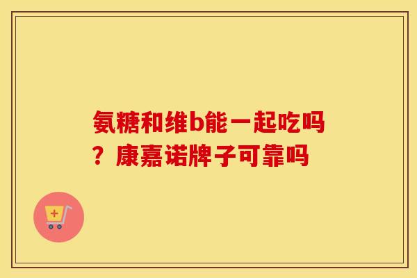 氨糖和维b能一起吃吗?康嘉诺牌子可靠吗 氨糖和维b能一起吃吗?康嘉诺牌子可靠吗