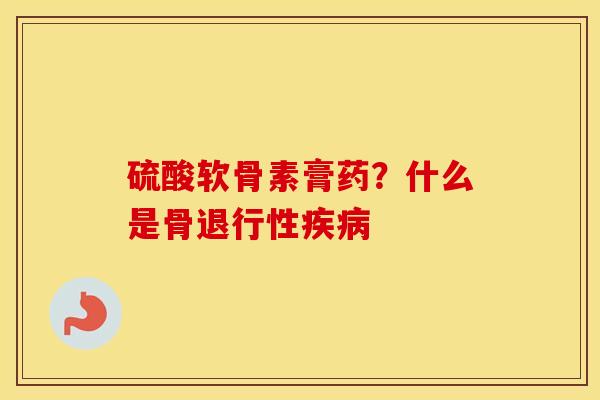 硫酸软骨素膏药?什么是骨 硫酸软骨素膏药?什么是骨