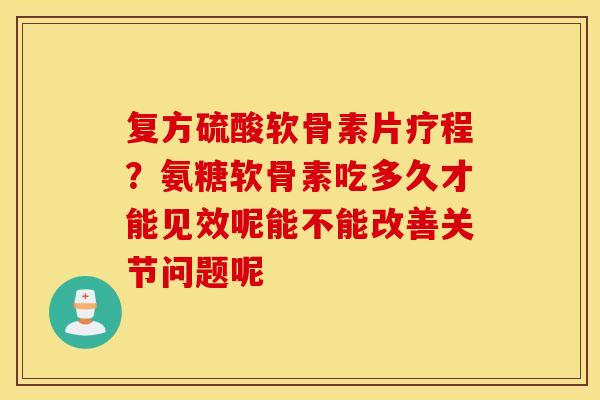 复方硫酸软骨素片疗程?氨糖软骨素吃多久才能见效呢能不能改善关节问题呢 复方硫酸软骨素片疗程?氨糖软骨素吃多久才能见效呢能不能改善关节问题呢