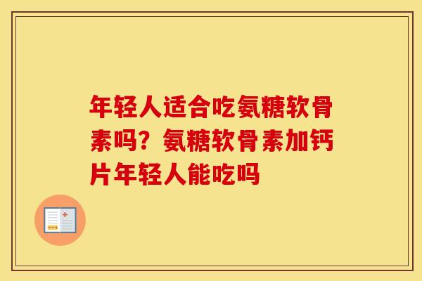年轻人适合吃氨糖软骨素吗?氨糖软骨素加钙片年轻人能吃吗 年轻人适合吃氨糖软骨素吗?氨糖软骨素加钙片年轻人能吃吗