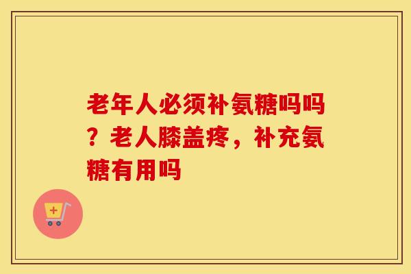 老年人必须补氨糖吗吗？老人膝盖疼，补充氨糖有用吗