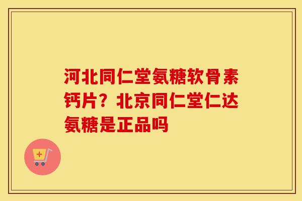 河北同仁堂氨糖软骨素钙片?北京同仁堂仁达氨糖是正品吗 河北同仁堂氨糖软骨素钙片?北京同仁堂仁达氨糖是正品吗