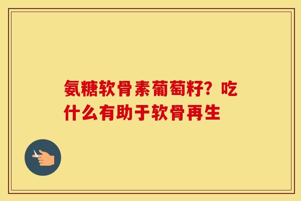 氨糖软骨素葡萄籽?吃什么有助于软骨再生 氨糖软骨素葡萄籽?吃什么有助于软骨再生