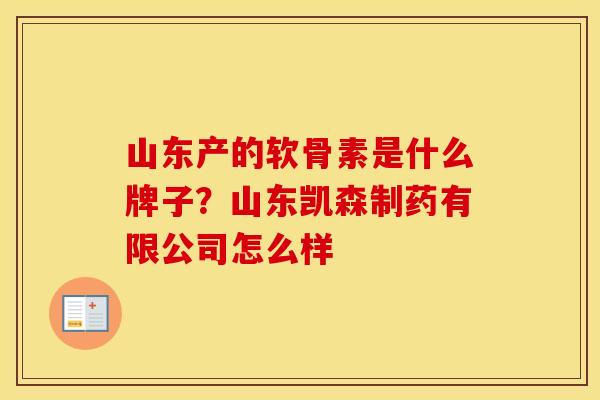 山东产的软骨素是什么牌子?山东凯森制药有限公司怎么样 山东产的软骨素是什么牌子?山东凯森制药有限公司怎么样