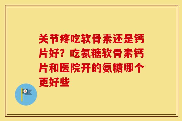 关节疼吃软骨素还是钙片好?吃氨糖软骨素钙片和医院开的氨糖哪个更好些 关节疼吃软骨素还是钙片好?吃氨糖软骨素钙片和医院开的氨糖哪个更好些