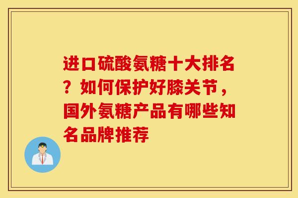 进口硫酸氨糖十大排名？如何保护好膝关节，国外氨糖产品有哪些知名品牌推荐
