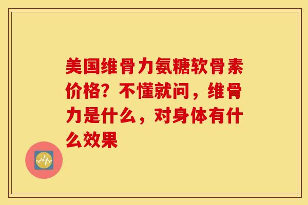美国维骨力氨糖软骨素价格？不懂就问，维骨力是什么，对身体有什么效果