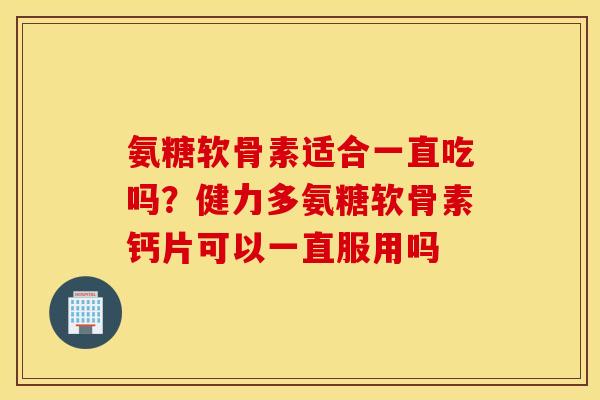 氨糖软骨素适合一直吃吗?健力多氨糖软骨素钙片可以一直服用吗 氨糖软骨素适合一直吃吗?健力多氨糖软骨素钙片可以一直服用吗