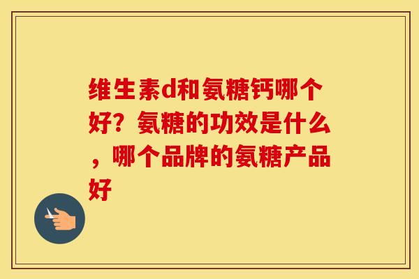 维生素d和氨糖钙哪个好?氨糖的功效是什么,哪个品牌的氨糖产品好 维生素d和氨糖钙哪个好?氨糖的功效是什么,哪个品牌的氨糖产品好