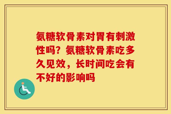 氨糖软骨素对胃有刺激性吗?氨糖软骨素吃多久见效,长时间吃会有不好的影响吗 氨糖软骨素对胃有刺激性吗?氨糖软骨素吃多久见效,长时间吃会有不好的影响吗