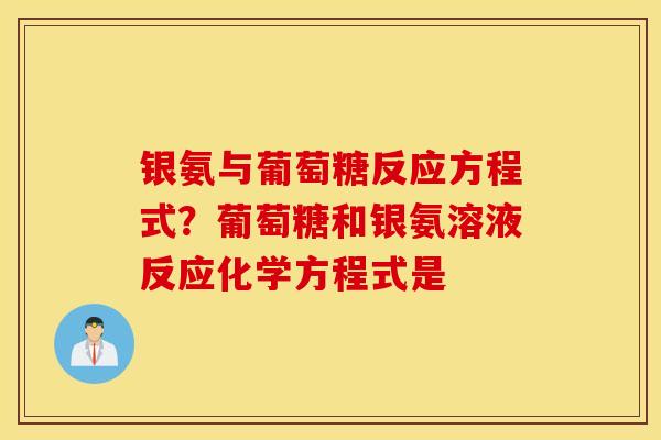 银氨与葡萄糖反应方程式?葡萄糖和银氨溶液反应化学方程式是 银氨与葡萄糖反应方程式?葡萄糖和银氨溶液反应化学方程式是
