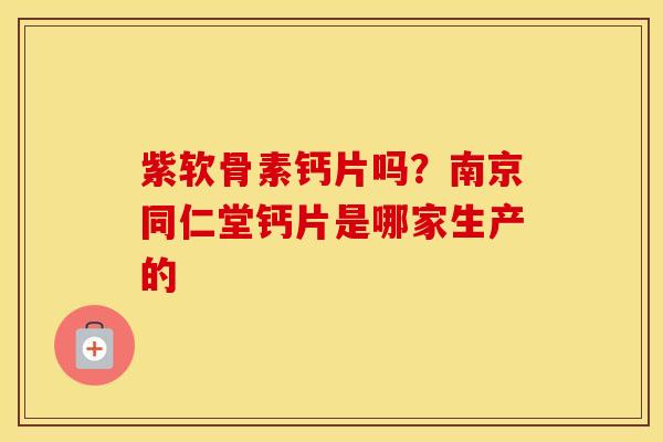 紫软骨素钙片吗?南京同仁堂钙片是哪家生产的 紫软骨素钙片吗?南京同仁堂钙片是哪家生产的