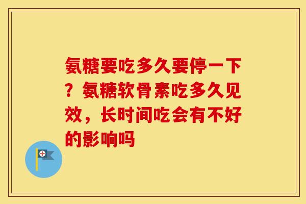 氨糖要吃多久要停一下?氨糖软骨素吃多久见效,长时间吃会有不好的影响吗 氨糖要吃多久要停一下?氨糖软骨素吃多久见效,长时间吃会有不好的影响吗