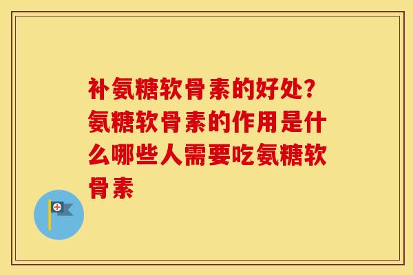 补氨糖软骨素的好处?氨糖软骨素的作用是什么哪些人需要吃氨糖软骨素 补氨糖软骨素的好处?氨糖软骨素的作用是什么哪些人需要吃氨糖软骨素