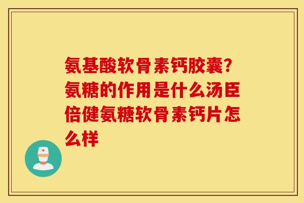 氨基酸软骨素钙胶囊？氨糖的作用是什么汤臣倍健氨糖软骨素钙片怎么样