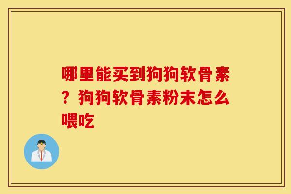 哪里能买到狗狗软骨素？狗狗软骨素粉末怎么喂吃