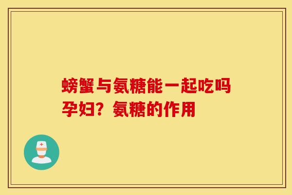 螃蟹与氨糖能一起吃吗孕妇?氨糖的作用 螃蟹与氨糖能一起吃吗孕妇?氨糖的作用