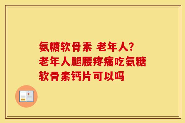 氨糖软骨素 老年人?老年人腿腰吃氨糖软骨素钙片可以吗 氨糖软骨素 老年人?老年人腿腰吃氨糖软骨素钙片可以吗
