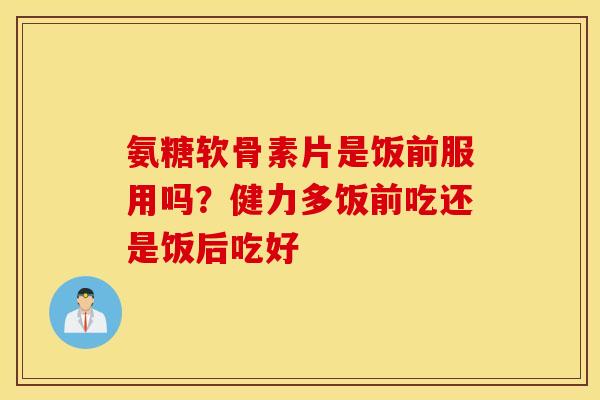 氨糖软骨素片是饭前服用吗？健力多饭前吃还是饭后吃好