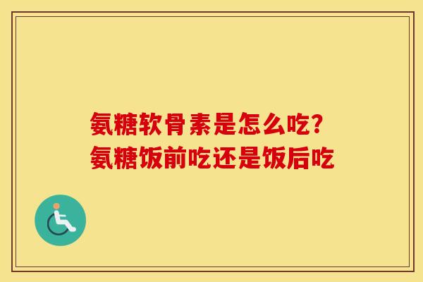 氨糖软骨素是怎么吃？氨糖饭前吃还是饭后吃