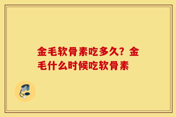 金毛软骨素吃多久?金毛什么时候吃软骨素 金毛软骨素吃多久?金毛什么时候吃软骨素