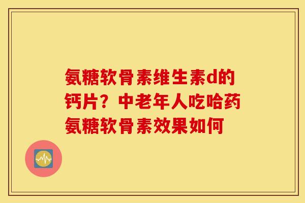 氨糖软骨素维生素d的钙片？中老年人吃哈药氨糖软骨素效果如何