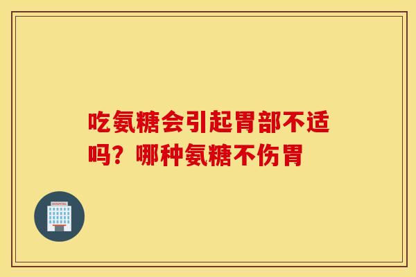 吃氨糖会引起胃部不适吗？哪种氨糖不伤胃