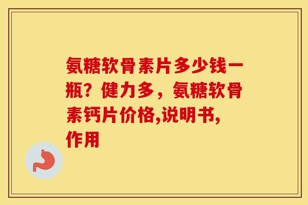 氨糖软骨素片多少钱一瓶？健力多，氨糖软骨素钙片价格,说明书,作用