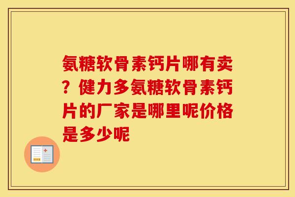 氨糖软骨素钙片哪有卖?健力多氨糖软骨素钙片的厂家是哪里呢价格是多少呢 氨糖软骨素钙片哪有卖?健力多氨糖软骨素钙片的厂家是哪里呢价格是多少呢