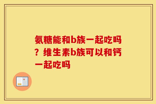 氨糖能和b族一起吃吗?维生素b族可以和钙一起吃吗 氨糖能和b族一起吃吗?维生素b族可以和钙一起吃吗