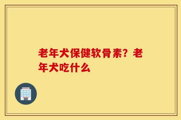 老年犬保健软骨素?老年犬吃什么 老年犬保健软骨素?老年犬吃什么