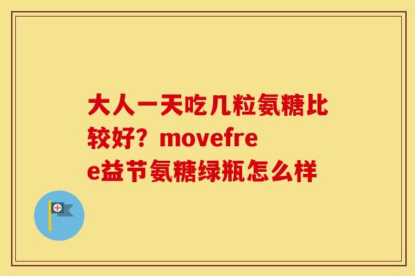 大人一天吃几粒氨糖比较好?movefree益节氨糖绿瓶怎么样 大人一天吃几粒氨糖比较好?movefree益节氨糖绿瓶怎么样