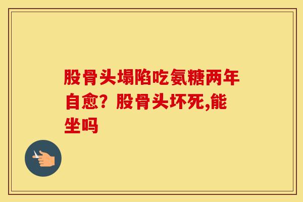 股骨头塌陷吃氨糖两年自愈？股骨头坏死,能坐吗