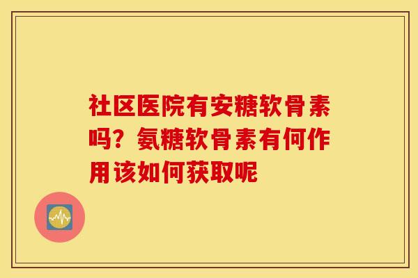 社区医院有安糖软骨素吗?氨糖软骨素有何作用该如何获取呢 社区医院有安糖软骨素吗?氨糖软骨素有何作用该如何获取呢