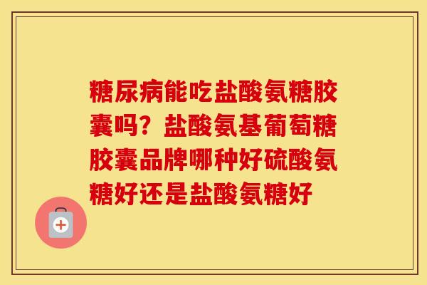 能吃盐酸氨糖胶囊吗?盐酸氨基葡萄糖胶囊品牌哪种好硫酸氨糖好还是盐酸氨糖好 能吃盐酸氨糖胶囊吗?盐酸氨基葡萄糖胶囊品牌哪种好硫酸氨糖好还是盐酸氨糖好