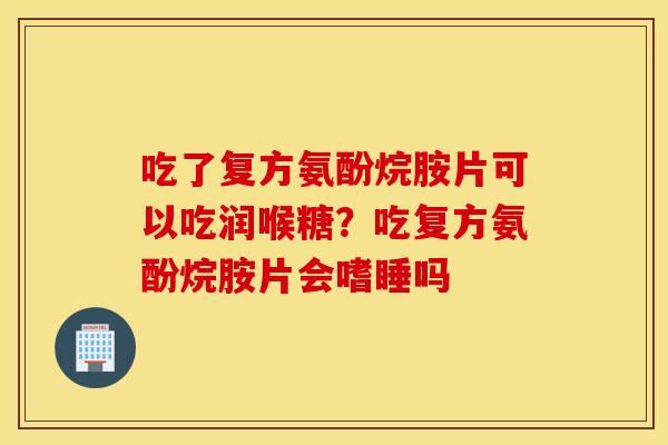 吃了复方氨酚烷胺片可以吃润喉糖？吃复方氨酚烷胺片会嗜睡吗
