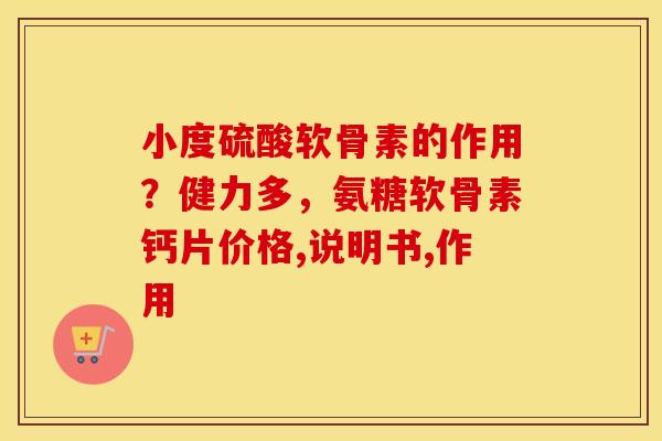 小度硫酸软骨素的作用?健力多,氨糖软骨素钙片价格,说明书,作用 小度硫酸软骨素的作用?健力多,氨糖软骨素钙片价格,说明书,作用