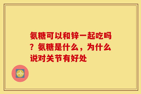 氨糖可以和锌一起吃吗？氨糖是什么，为什么说对关节有好处
