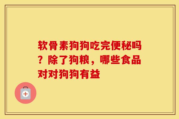 软骨素狗狗吃完吗?除了狗粮,哪些食品对对狗狗有益 软骨素狗狗吃完吗?除了狗粮,哪些食品对对狗狗有益