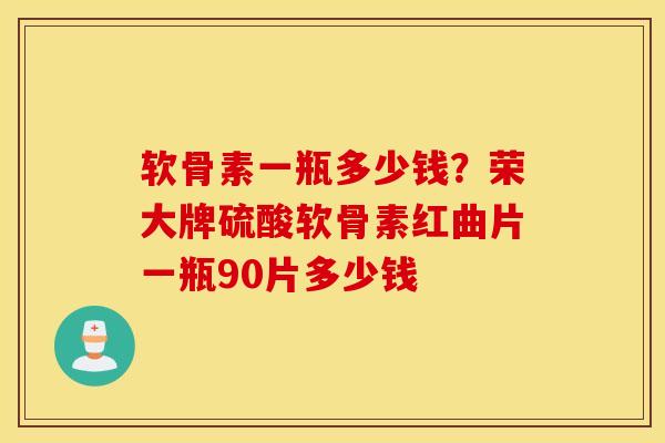 软骨素一瓶多少钱?荣大牌硫酸软骨素红曲片一瓶90片多少钱 软骨素一瓶多少钱?荣大牌硫酸软骨素红曲片一瓶90片多少钱