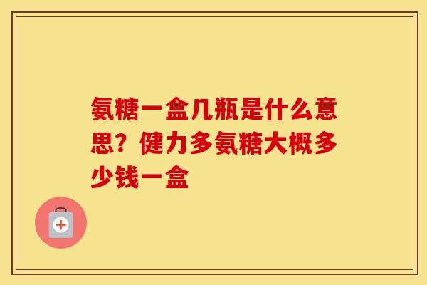 氨糖一盒几瓶是什么意思？健力多氨糖大概多少钱一盒